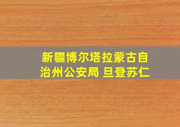 新疆博尔塔拉蒙古自治州公安局 旦登苏仁